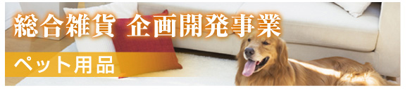 総合雑貨　企画開発事業　ペット用品